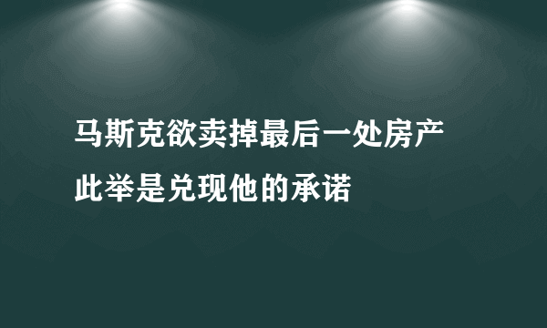 马斯克欲卖掉最后一处房产 此举是兑现他的承诺