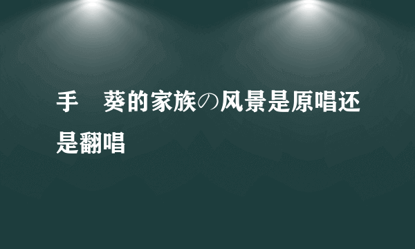 手嶌葵的家族の风景是原唱还是翻唱