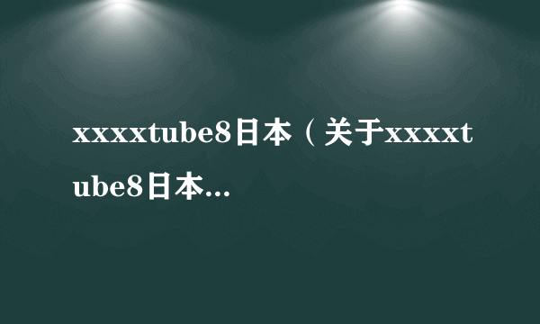 xxxxtube8日本（关于xxxxtube8日本的简介）