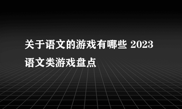 关于语文的游戏有哪些 2023语文类游戏盘点