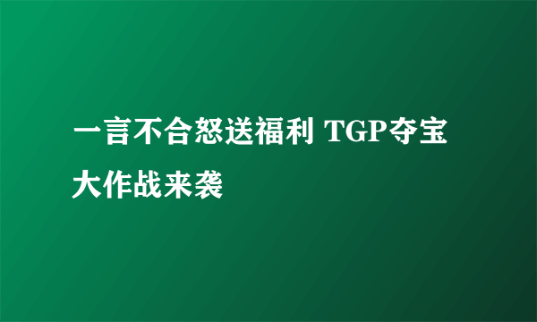 一言不合怒送福利 TGP夺宝大作战来袭