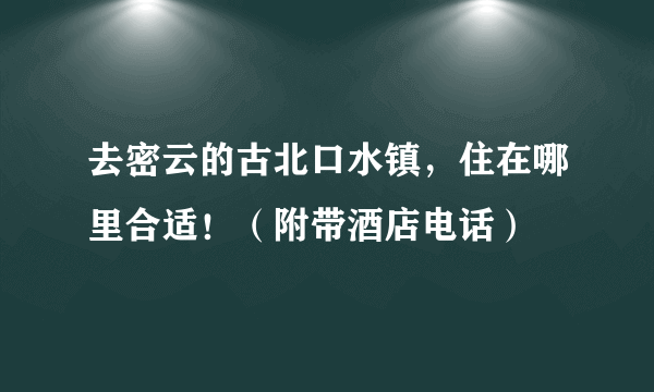 去密云的古北口水镇，住在哪里合适！（附带酒店电话）