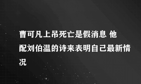 曹可凡上吊死亡是假消息 他配刘伯温的诗来表明自己最新情况