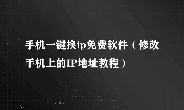 手机一键换ip免费软件（修改手机上的IP地址教程）