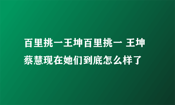 百里挑一王坤百里挑一 王坤 蔡慧现在她们到底怎么样了