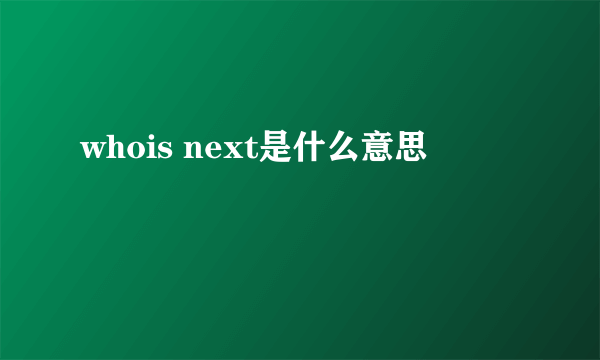 whois next是什么意思