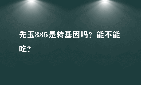 先玉335是转基因吗？能不能吃？