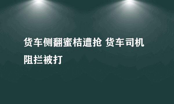 货车侧翻蜜桔遭抢 货车司机阻拦被打