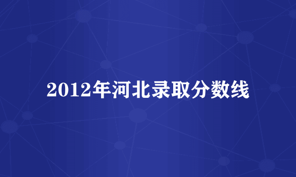 2012年河北录取分数线