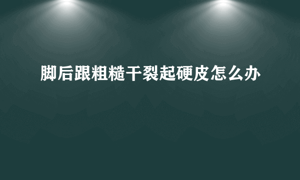 脚后跟粗糙干裂起硬皮怎么办