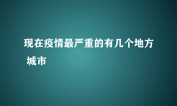 现在疫情最严重的有几个地方 城市