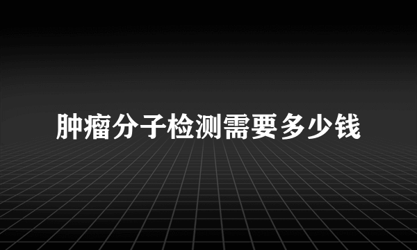 肿瘤分子检测需要多少钱