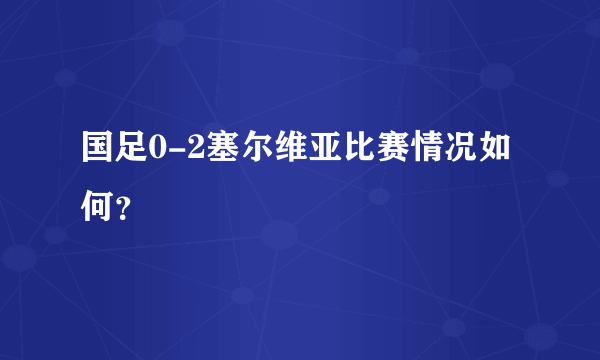 国足0-2塞尔维亚比赛情况如何？