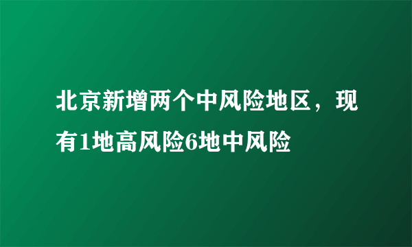 北京新增两个中风险地区，现有1地高风险6地中风险