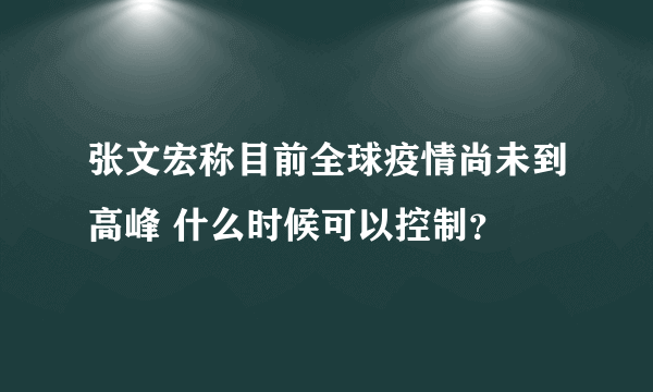 张文宏称目前全球疫情尚未到高峰 什么时候可以控制？