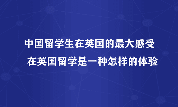 中国留学生在英国的最大感受 在英国留学是一种怎样的体验