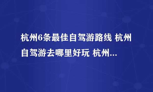 杭州6条最佳自驾游路线 杭州自驾游去哪里好玩 杭州自驾旅游攻略