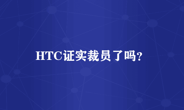 HTC证实裁员了吗？