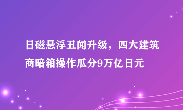 日磁悬浮丑闻升级，四大建筑商暗箱操作瓜分9万亿日元