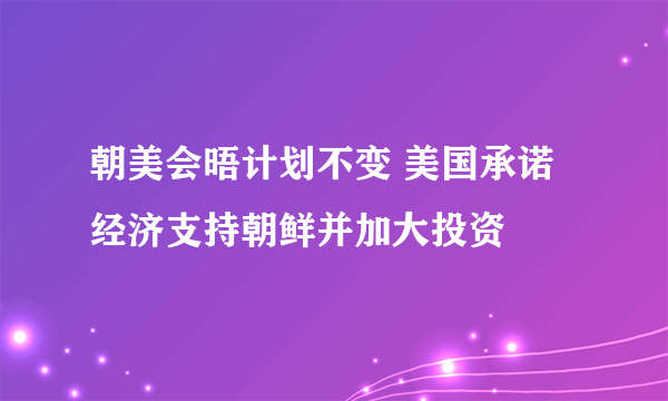 朝美会晤计划不变 美国承诺经济支持朝鲜并加大投资