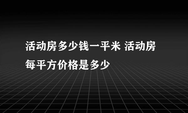 活动房多少钱一平米 活动房每平方价格是多少