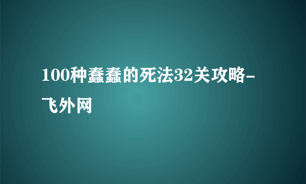 100种蠢蠢的死法32关攻略-飞外网