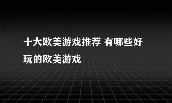 十大欧美游戏推荐 有哪些好玩的欧美游戏