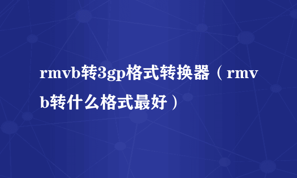 rmvb转3gp格式转换器（rmvb转什么格式最好）