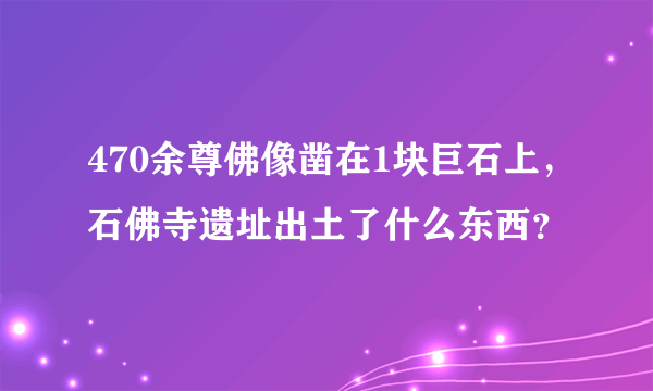 470余尊佛像凿在1块巨石上，石佛寺遗址出土了什么东西？