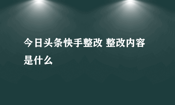 今日头条快手整改 整改内容是什么