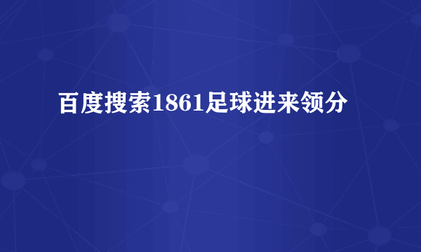 百度搜索1861足球进来领分