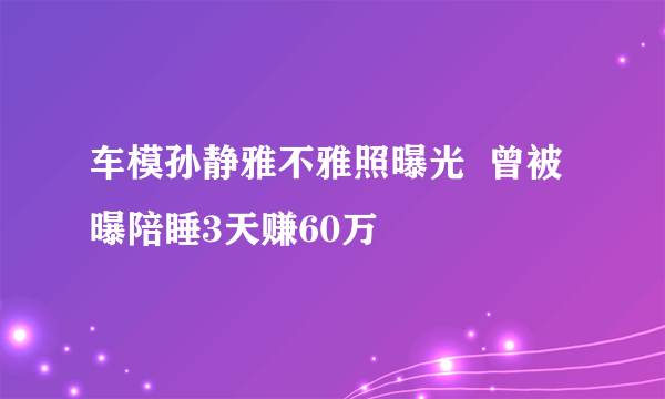 车模孙静雅不雅照曝光  曾被曝陪睡3天赚60万