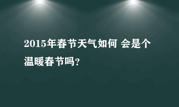 2015年春节天气如何 会是个温暖春节吗？