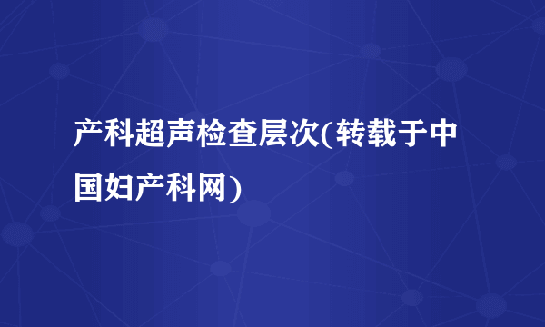 产科超声检查层次(转载于中国妇产科网)