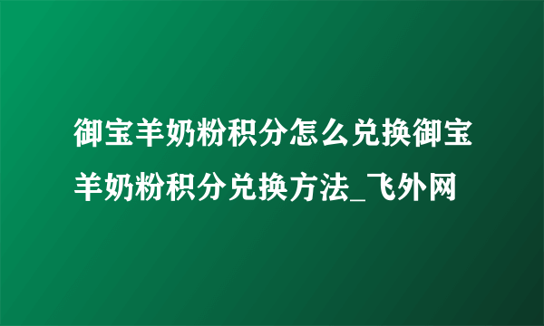 御宝羊奶粉积分怎么兑换御宝羊奶粉积分兑换方法_飞外网