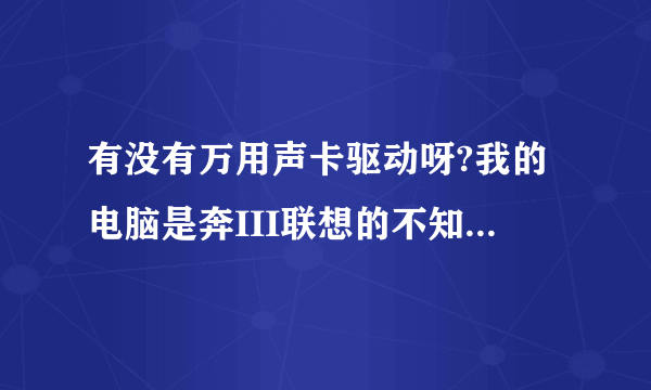 有没有万用声卡驱动呀?我的电脑是奔III联想的不知道是什么驱动呀?求救!