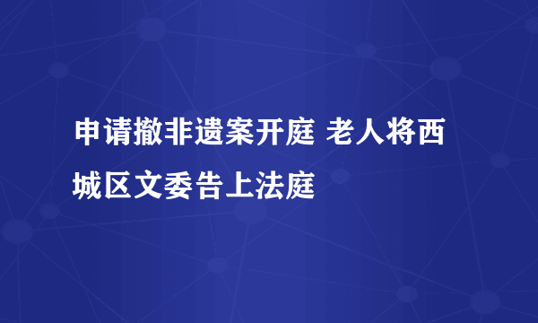 申请撤非遗案开庭 老人将西城区文委告上法庭