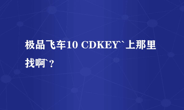 极品飞车10 CDKEY``上那里找啊`？