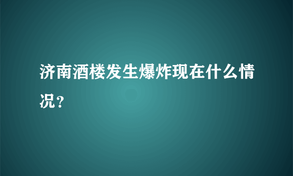 济南酒楼发生爆炸现在什么情况？