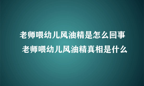 老师喂幼儿风油精是怎么回事 老师喂幼儿风油精真相是什么