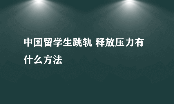 中国留学生跳轨 释放压力有什么方法