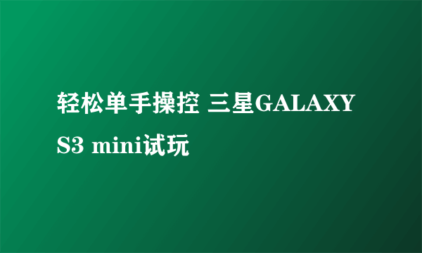 轻松单手操控 三星GALAXY S3 mini试玩