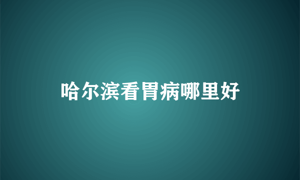 哈尔滨看胃病哪里好