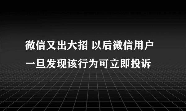 微信又出大招 以后微信用户一旦发现该行为可立即投诉