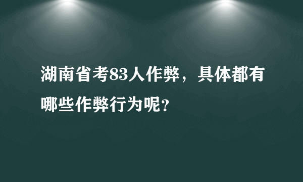 湖南省考83人作弊，具体都有哪些作弊行为呢？