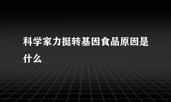 科学家力挺转基因食品原因是什么