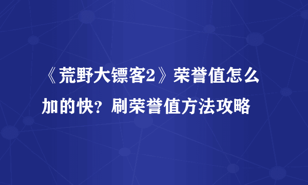 《荒野大镖客2》荣誉值怎么加的快？刷荣誉值方法攻略