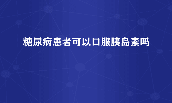 糖尿病患者可以口服胰岛素吗