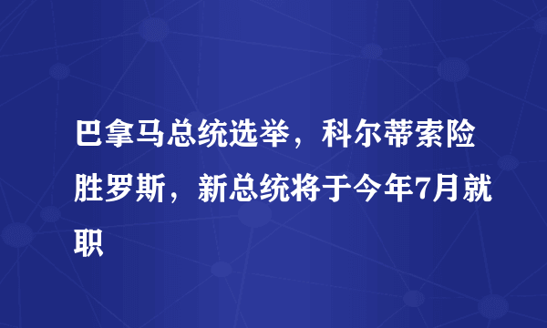 巴拿马总统选举，科尔蒂索险胜罗斯，新总统将于今年7月就职