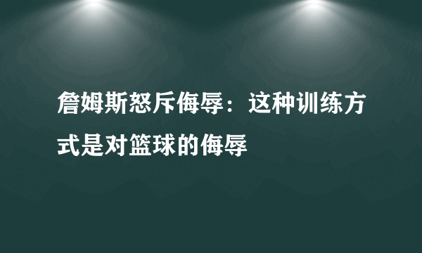 詹姆斯怒斥侮辱：这种训练方式是对篮球的侮辱